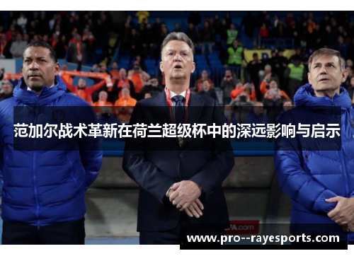 范加尔战术革新在荷兰超级杯中的深远影响与启示 范加尔战术革新在荷兰超级杯中的深远影响与启示