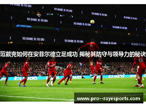 范戴克如何在安菲尔德立足成功 揭秘其防守与领导力的秘诀 范戴克如何在安菲尔德立足成功 揭秘其防守与领导力的秘诀