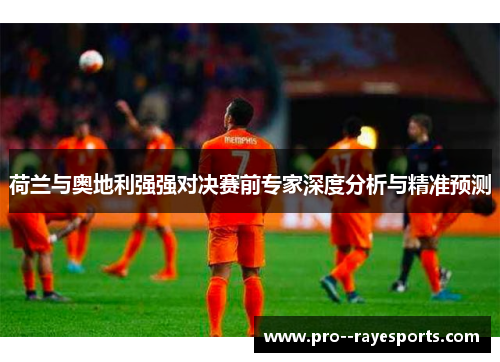 荷兰与奥地利强强对决赛前专家深度分析与精准预测 荷兰与奥地利强强对决赛前专家深度分析与精准预测