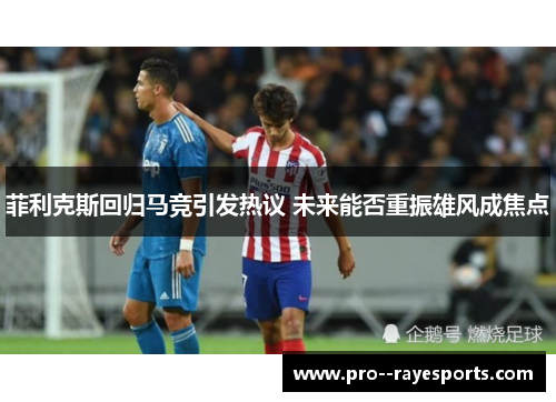 菲利克斯回归马竞引发热议 未来能否重振雄风成焦点 菲利克斯回归马竞引发热议 未来能否重振雄风成焦点
