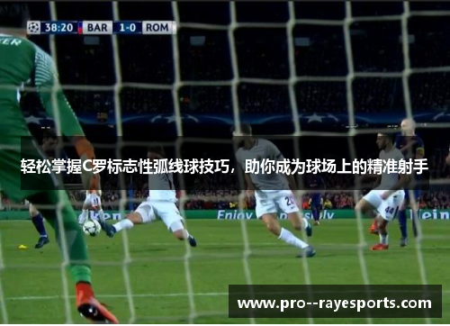 轻松掌握C罗标志性弧线球技巧,助你成为球场上的精准射手 轻松掌握C罗标志性弧线球技巧,助你成为球场上的精准射手