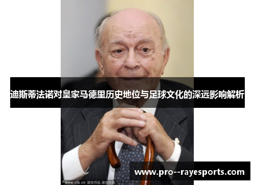 迪斯蒂法诺对皇家马德里历史地位与足球文化的深远影响解析 迪斯蒂法诺对皇家马德里历史地位与足球文化的深远影响解析
