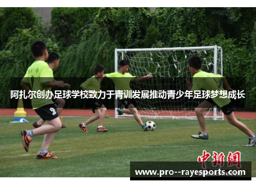 阿扎尔创办足球学校致力于青训发展推动青少年足球梦想成长