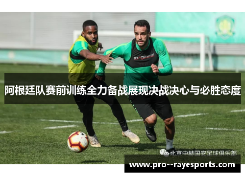 阿根廷队赛前训练全力备战展现决战决心与必胜态度