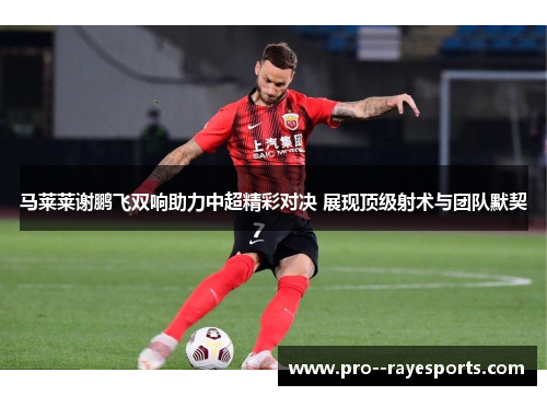 马莱莱谢鹏飞双响助力中超精彩对决 展现顶级射术与团队默契