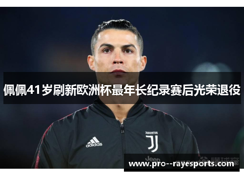 佩佩41岁刷新欧洲杯最年长纪录赛后光荣退役