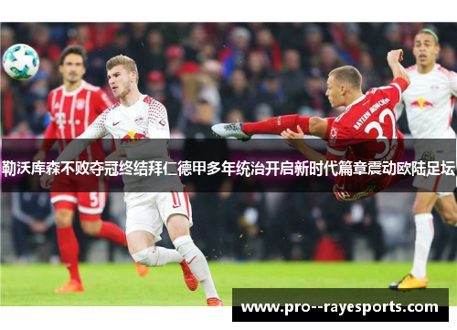 勒沃库森不败夺冠终结拜仁德甲多年统治开启新时代篇章震动欧陆足坛