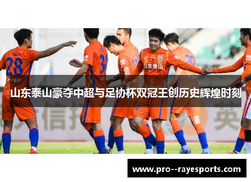 山东泰山豪夺中超与足协杯双冠王创历史辉煌时刻