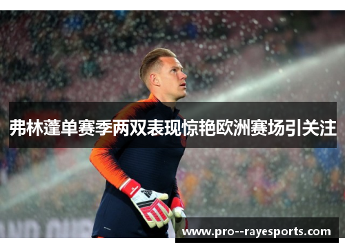 弗林蓬单赛季两双表现惊艳欧洲赛场引关注