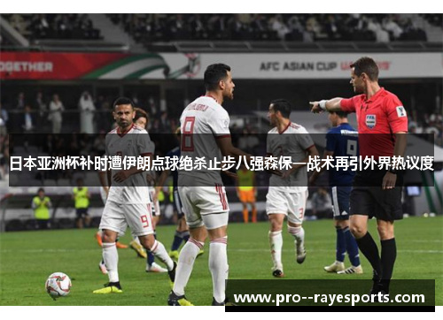 日本亚洲杯补时遭伊朗点球绝杀止步八强森保一战术再引外界热议度