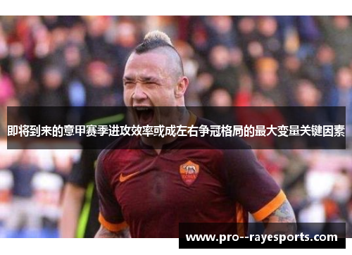 即将到来的意甲赛季进攻效率或成左右争冠格局的最大变量关键因素 即将到来的意甲赛季进攻效率或成左右争冠格局的最大变量关键因素