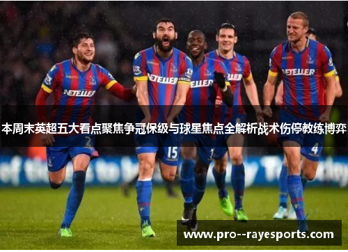 本周末英超五大看点聚焦争冠保级与球星焦点全解析战术伤停教练博弈