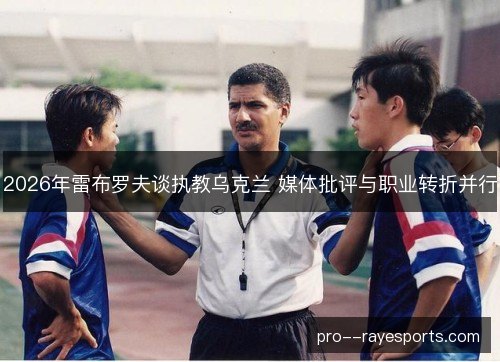 2026年雷布罗夫谈执教乌克兰 媒体批评与职业转折并行